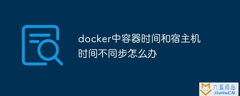 docker中容器时间和宿主机时间不同步怎么办